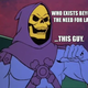 I ones had a sad friend, I took him to a website, http://skeletorislove.tumblr.com, and then he started to dance.